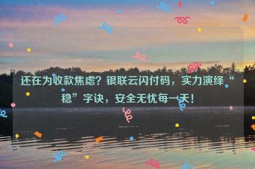 还在为收款焦虑？银联云闪付码，实力演绎“稳”字诀，安全无忧每一天！