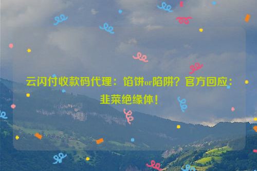 云闪付收款码代理：馅饼or陷阱？官方回应：韭菜绝缘体！