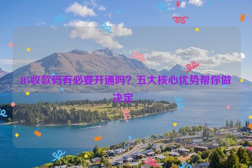 H5收款码有必要开通吗？五大核心优势帮你做决定  