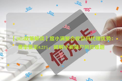 【2025政策解读】度小满聚合收款码代理优势：费率低至0.21%，破解小微商户风控难题