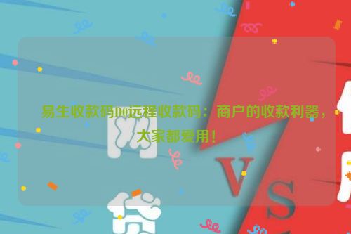 ​易生收款码D0远程收款码：商户的收款利器，大家都爱用！