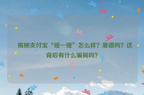 ​揭秘支付宝“碰一碰”怎么样？靠谱吗？这背后有什么骗局吗？