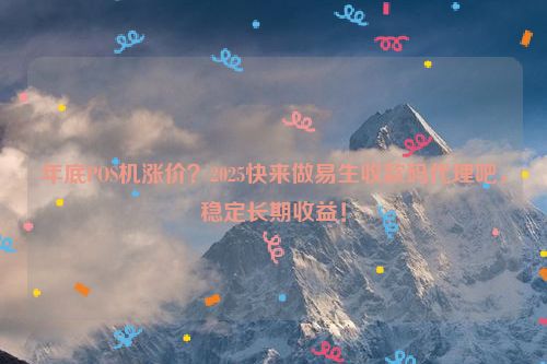 年底POS机涨价？2025快来做易生收款码代理吧，稳定长期收益！