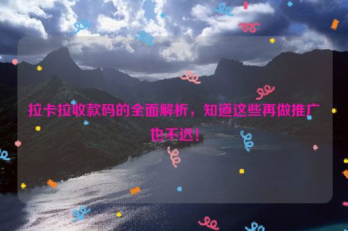 拉卡拉收款码的全面解析，知道这些再做推广也不迟！