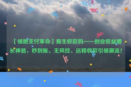 【领跑支付革命】易生收款码——创业收益增长神器，秒到账、无风控、远程收款引领潮流！  