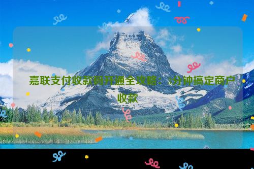 ​嘉联支付收款码开通全攻略：3分钟搞定商户收款