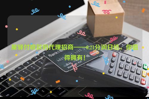 星驿付收款码代理招商——0.21分润日结，你值得拥有！