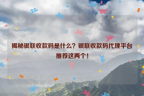 揭秘银联收款码是什么？银联收款码代理平台推荐这两个！